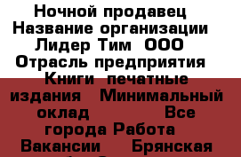 Ночной продавец › Название организации ­ Лидер Тим, ООО › Отрасль предприятия ­ Книги, печатные издания › Минимальный оклад ­ 25 300 - Все города Работа » Вакансии   . Брянская обл.,Сельцо г.